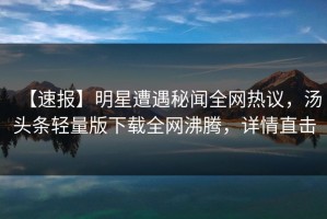【速报】明星遭遇秘闻全网热议，汤头条轻量版下载全网沸腾，详情直击