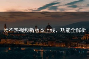 汤不热视频新版本上线，功能全解析