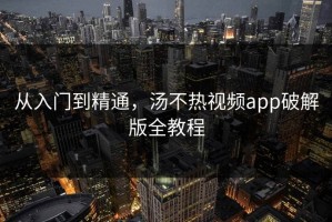 从入门到精通，汤不热视频app破解版全教程