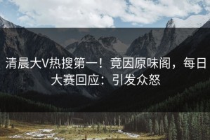 清晨大V热搜第一！竟因原味阁，每日大赛回应：引发众怒