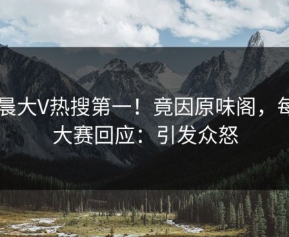 清晨大V热搜第一！竟因原味阁，每日大赛回应：引发众怒