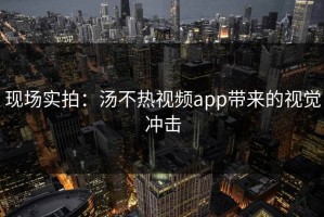 现场实拍：汤不热视频app带来的视觉冲击