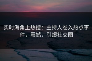 实时海角上热搜：主持人卷入热点事件，震撼，引爆社交圈