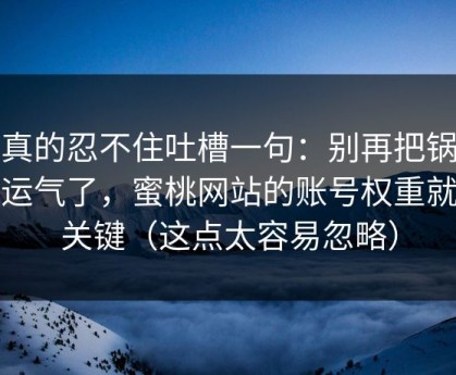 我真的忍不住吐槽一句：别再把锅甩给运气了，蜜桃网站的账号权重就是关键（这点太容易忽略）
