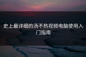 史上最详细的汤不热视频电脑使用入门指南