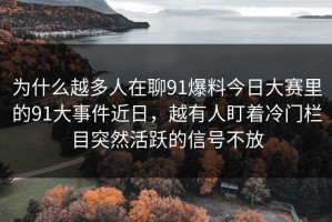 为什么越多人在聊91爆料今日大赛里的91大事件近日，越有人盯着冷门栏目突然活跃的信号不放