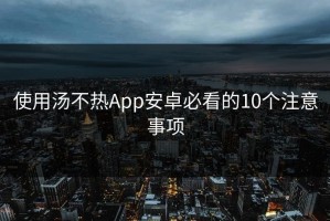 使用汤不热App安卓必看的10个注意事项