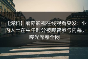 【爆料】蘑菇影视在线观看突发：业内人士在中午时分被曝曾参与内幕，曝光席卷全网
