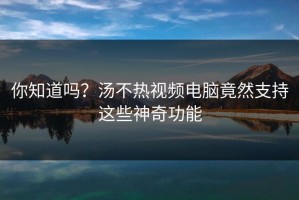 你知道吗？汤不热视频电脑竟然支持这些神奇功能