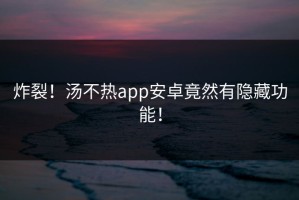 炸裂！汤不热app安卓竟然有隐藏功能！