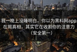 我一晚上没睡明白，你以为黑料网app在揭真相，其实它在收割你的注意力（安全第一）