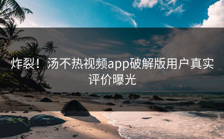 炸裂！汤不热视频app破解版用户真实评价曝光