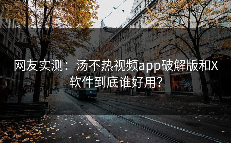 网友实测：汤不热视频app破解版和X软件到底谁好用？
