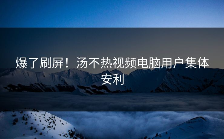 爆了刷屏！汤不热视频电脑用户集体安利