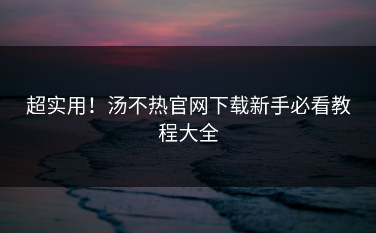 超实用！汤不热官网下载新手必看教程大全