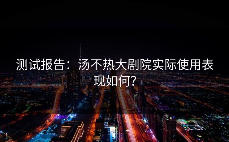 测试报告：汤不热大剧院实际使用表现如何？
