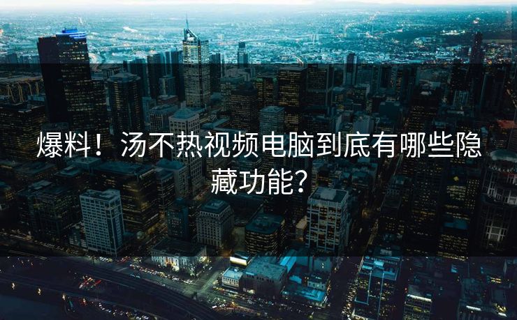 爆料！汤不热视频电脑到底有哪些隐藏功能？