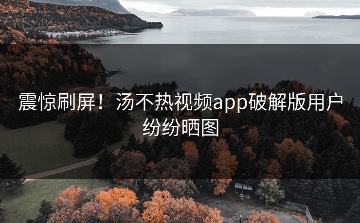 震惊刷屏！汤不热视频app破解版用户纷纷晒图