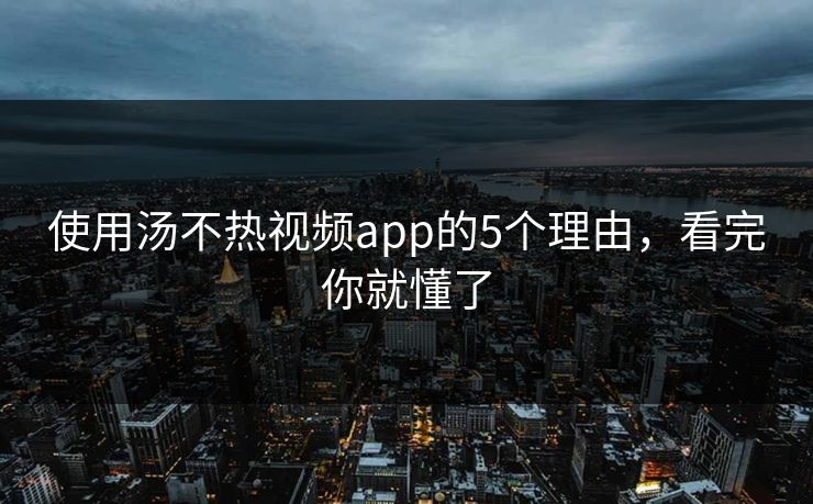 使用汤不热视频app的5个理由，看完你就懂了