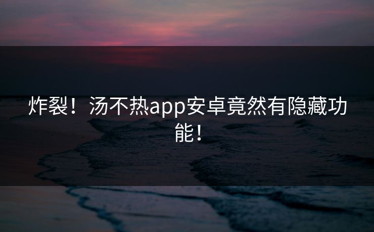 炸裂！汤不热app安卓竟然有隐藏功能！