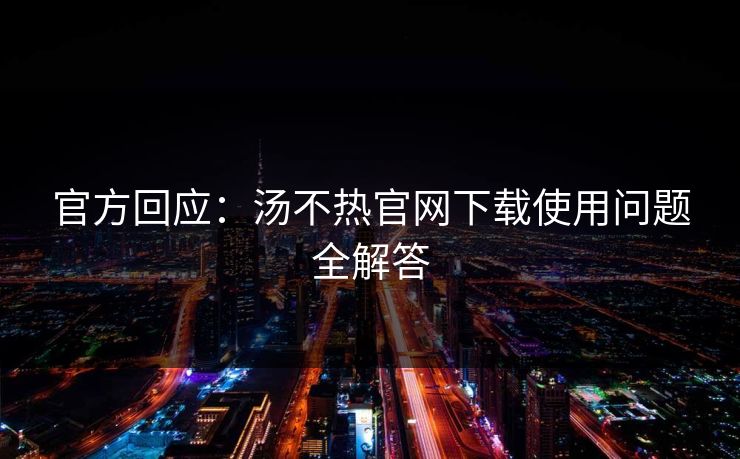 官方回应：汤不热官网下载使用问题全解答
