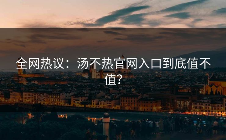 全网热议：汤不热官网入口到底值不值？