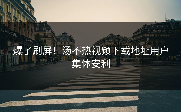 爆了刷屏！汤不热视频下载地址用户集体安利