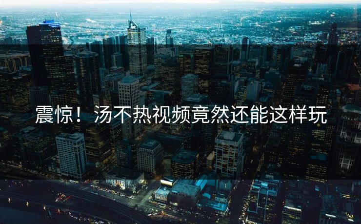 震惊！汤不热视频竟然还能这样玩