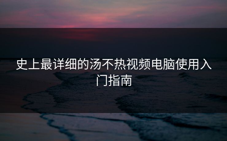 史上最详细的汤不热视频电脑使用入门指南
