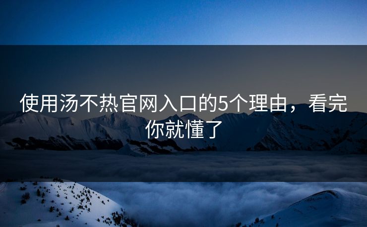 使用汤不热官网入口的5个理由，看完你就懂了