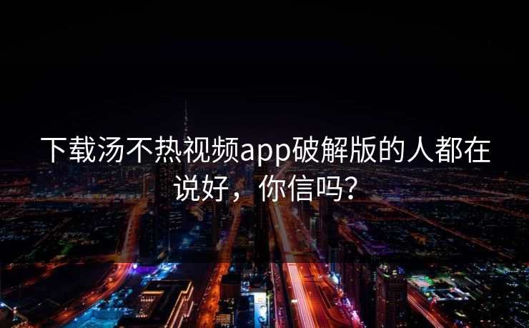 下载汤不热视频app破解版的人都在说好，你信吗？