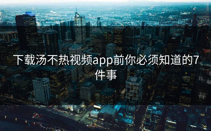 下载汤不热视频app前你必须知道的7件事