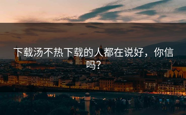 下载汤不热下载的人都在说好，你信吗？