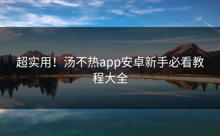 超实用！汤不热app安卓新手必看教程大全