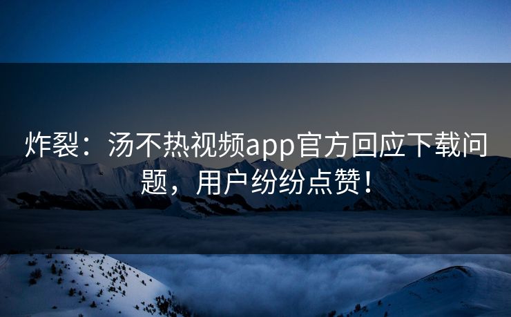 炸裂：汤不热视频app官方回应下载问题，用户纷纷点赞！