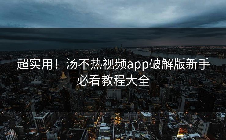 超实用！汤不热视频app破解版新手必看教程大全