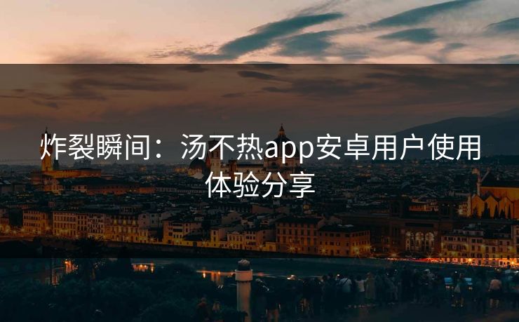 炸裂瞬间：汤不热app安卓用户使用体验分享