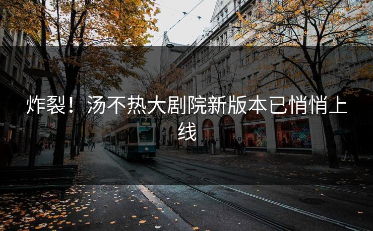 炸裂！汤不热大剧院新版本已悄悄上线