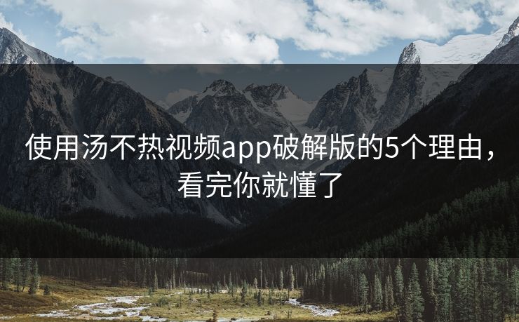 使用汤不热视频app破解版的5个理由，看完你就懂了
