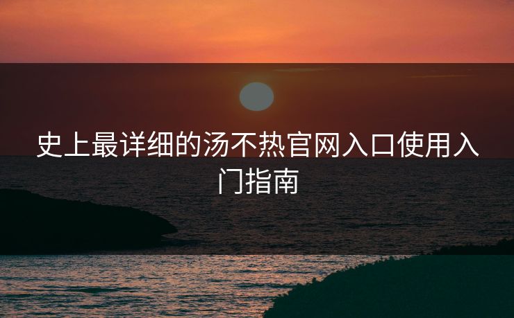 史上最详细的汤不热官网入口使用入门指南