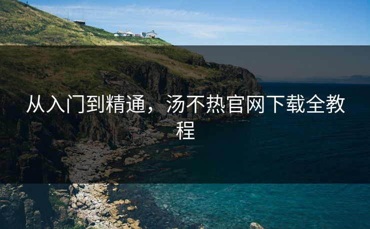 从入门到精通，汤不热官网下载全教程