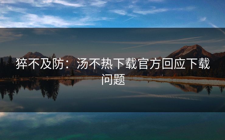 猝不及防：汤不热下载官方回应下载问题