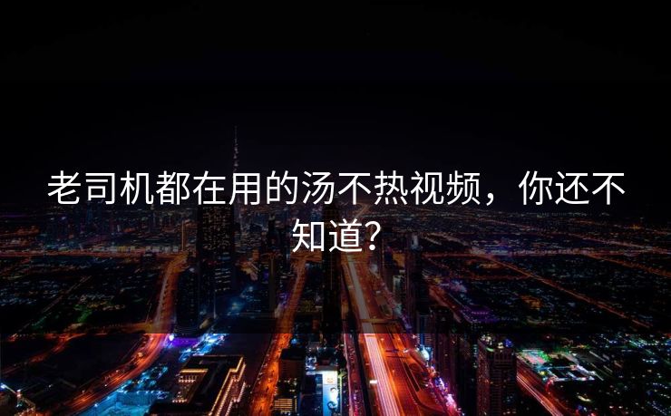 老司机都在用的汤不热视频，你还不知道？
