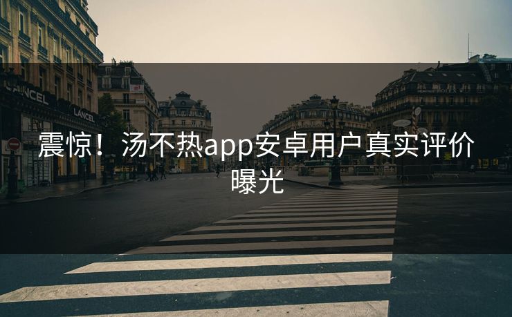 震惊！汤不热app安卓用户真实评价曝光