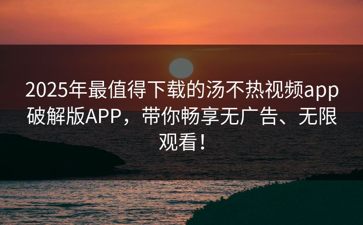2025年最值得下载的汤不热视频app破解版APP，带你畅享无广告、无限观看！