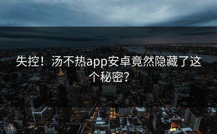 失控！汤不热app安卓竟然隐藏了这个秘密？