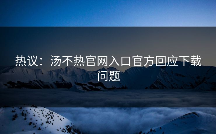 热议：汤不热官网入口官方回应下载问题