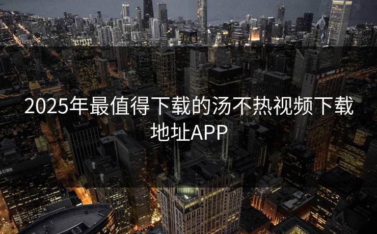 2025年最值得下载的汤不热视频下载地址APP