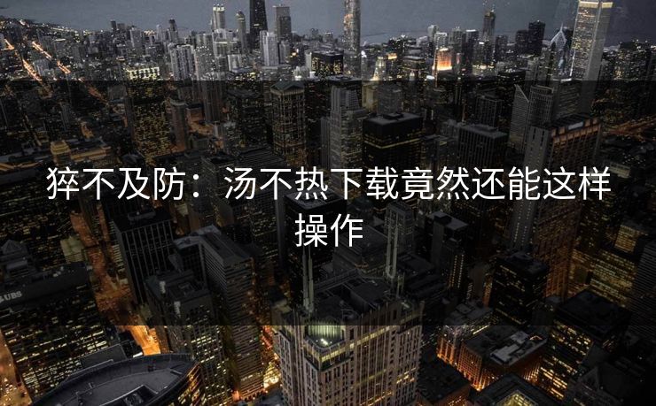 猝不及防：汤不热下载竟然还能这样操作