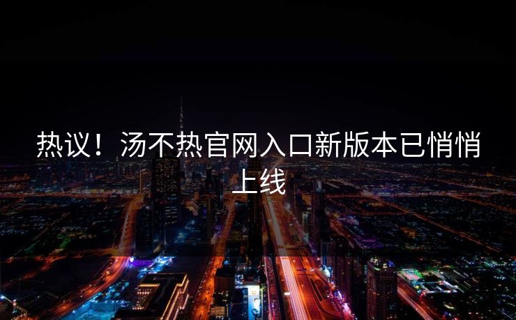 热议！汤不热官网入口新版本已悄悄上线